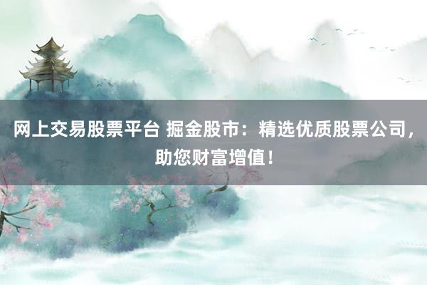 网上交易股票平台 掘金股市：精选优质股票公司，助您财富增值！