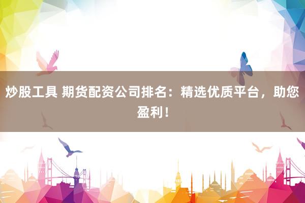 炒股工具 期货配资公司排名：精选优质平台，助您盈利！