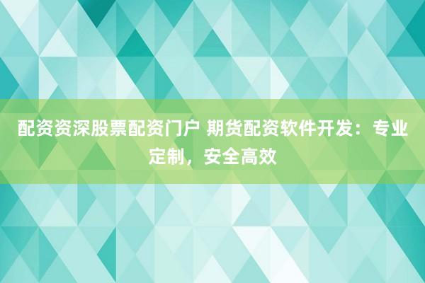 配资资深股票配资门户 期货配资软件开发：专业定制，安全高效