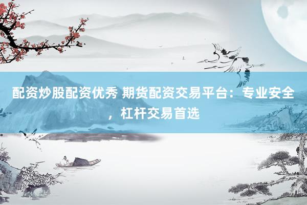 配资炒股配资优秀 期货配资交易平台：专业安全，杠杆交易首选