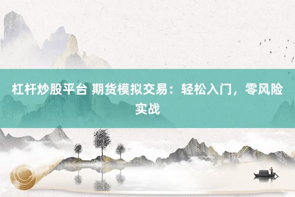 杠杆炒股平台 期货模拟交易：轻松入门，零风险实战