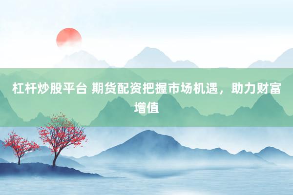杠杆炒股平台 期货配资把握市场机遇，助力财富增值