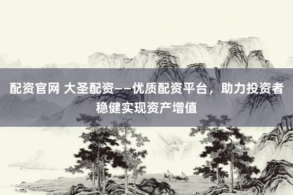 配资官网 大圣配资——优质配资平台，助力投资者稳健实现资产增值