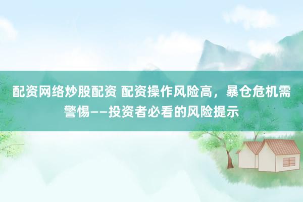 配资网络炒股配资 配资操作风险高，暴仓危机需警惕——投资者必看的风险提示