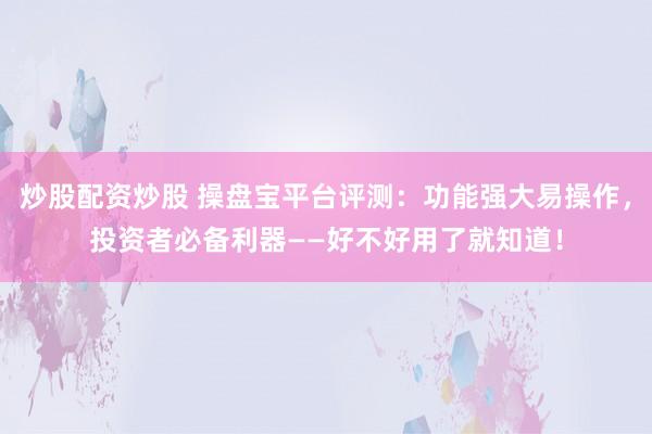 炒股配资炒股 操盘宝平台评测：功能强大易操作，投资者必备利器——好不好用了就知道！