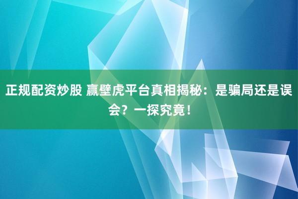 正规配资炒股 赢壁虎平台真相揭秘：是骗局还是误会？一探究竟！