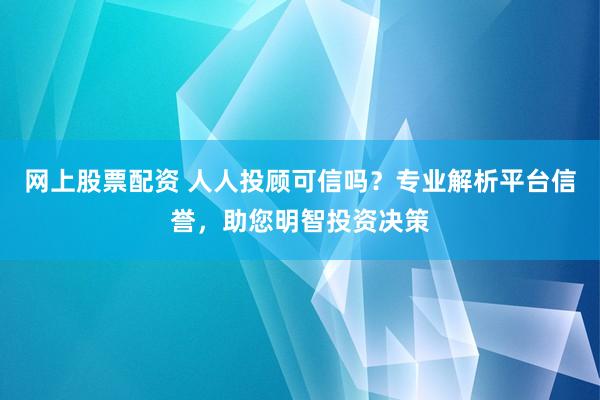 网上股票配资 人人投顾可信吗？专业解析平台信誉，助您明智投资决策