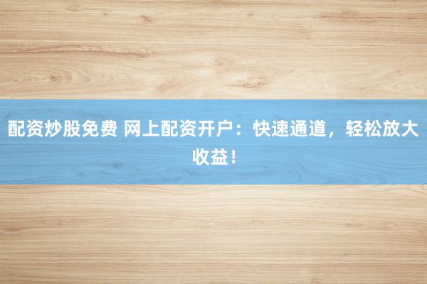 配资炒股免费 网上配资开户：快速通道，轻松放大收益！