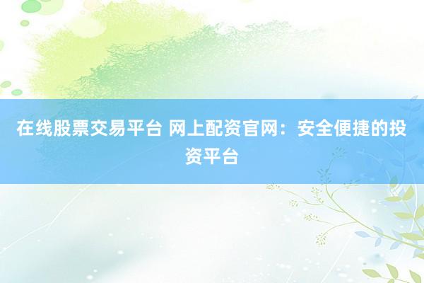 在线股票交易平台 网上配资官网：安全便捷的投资平台