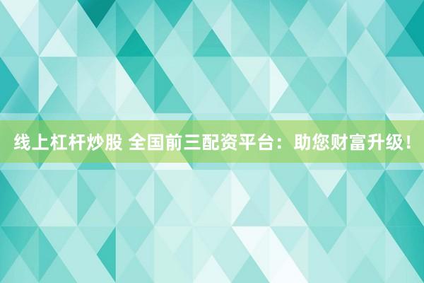 线上杠杆炒股 全国前三配资平台：助您财富升级！