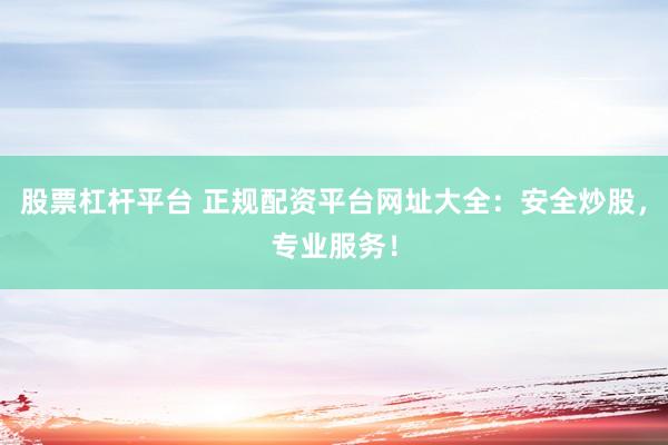 股票杠杆平台 正规配资平台网址大全：安全炒股，专业服务！
