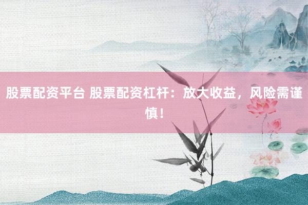 股票配资平台 股票配资杠杆：放大收益，风险需谨慎！