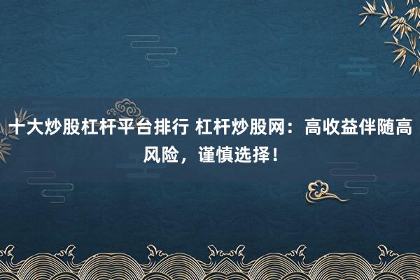 十大炒股杠杆平台排行 杠杆炒股网：高收益伴随高风险，谨慎选择！
