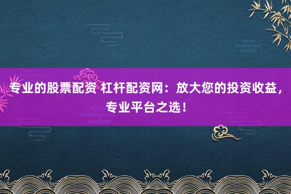 专业的股票配资 杠杆配资网：放大您的投资收益，专业平台之选！