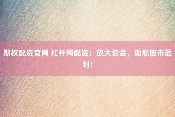 期权配资官网 杠杆网配资：放大资金，助您股市盈利！