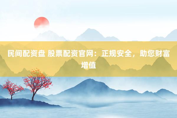 民间配资盘 股票配资官网：正规安全，助您财富增值