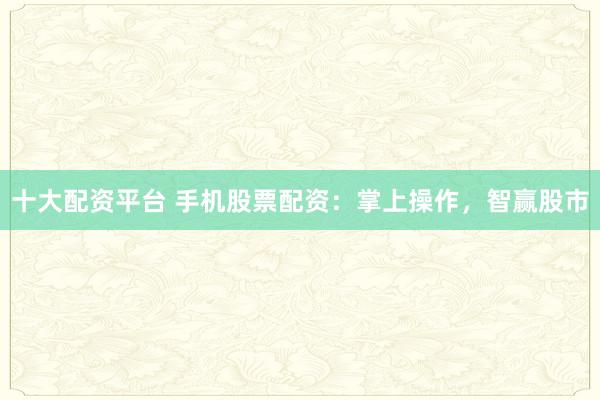 十大配资平台 手机股票配资：掌上操作，智赢股市