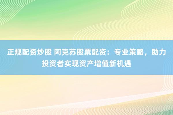 正规配资炒股 阿克苏股票配资：专业策略，助力投资者实现资产增值新机遇