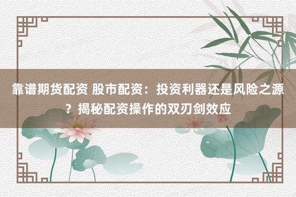 靠谱期货配资 股市配资：投资利器还是风险之源？揭秘配资操作的双刃剑效应