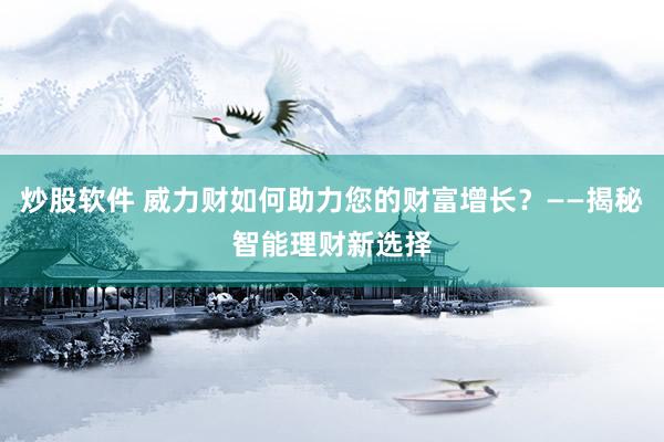 炒股软件 威力财如何助力您的财富增长？——揭秘智能理财新选择