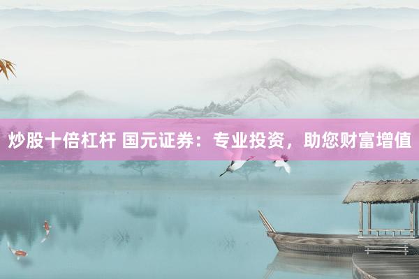 炒股十倍杠杆 国元证券：专业投资，助您财富增值