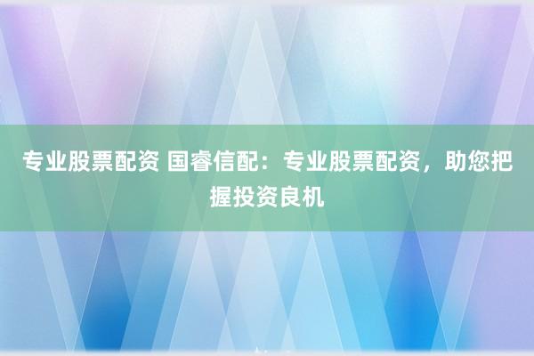 专业股票配资 国睿信配：专业股票配资，助您把握投资良机