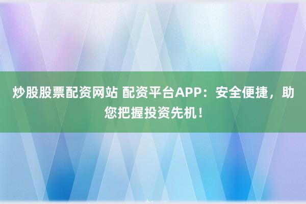 炒股股票配资网站 配资平台APP：安全便捷，助您把握投资先机！