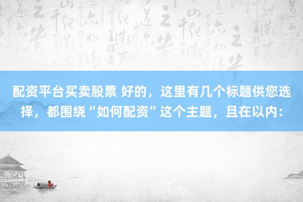配资平台买卖股票 好的，这里有几个标题供您选择，都围绕“如何配资”这个主题，且在以内：