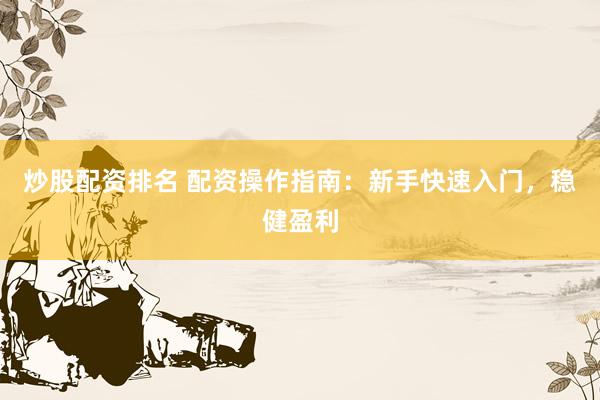 炒股配资排名 配资操作指南：新手快速入门，稳健盈利