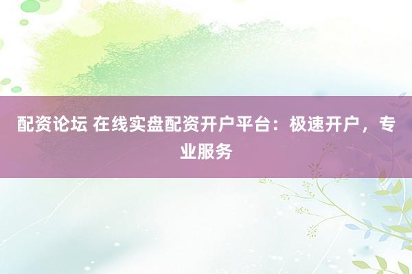 配资论坛 在线实盘配资开户平台：极速开户，专业服务