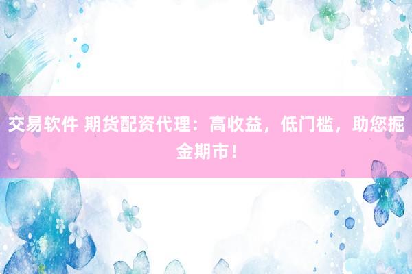 交易软件 期货配资代理：高收益，低门槛，助您掘金期市！