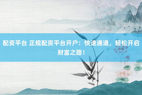 配资平台 正规配资平台开户：快速通道，轻松开启财富之路！