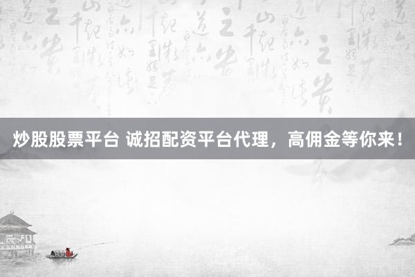 炒股股票平台 诚招配资平台代理，高佣金等你来！