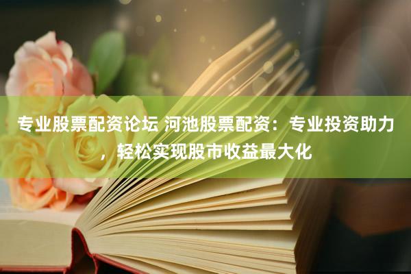 专业股票配资论坛 河池股票配资：专业投资助力，轻松实现股市收益最大化