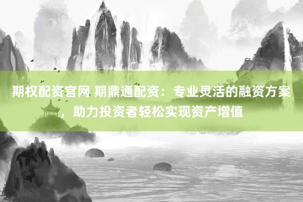 期权配资官网 期鼎通配资：专业灵活的融资方案，助力投资者轻松实现资产增值