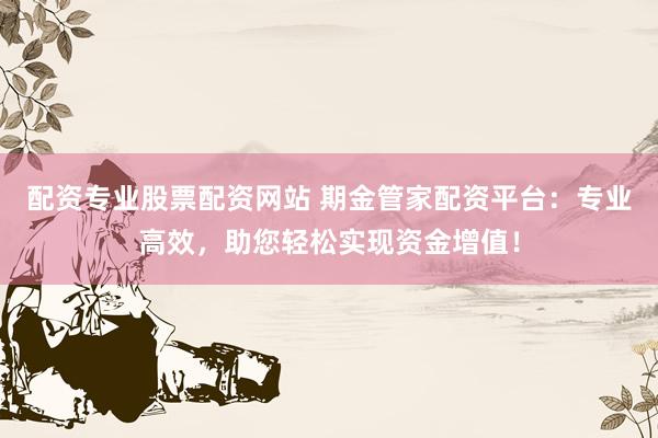 配资专业股票配资网站 期金管家配资平台：专业高效，助您轻松实现资金增值！
