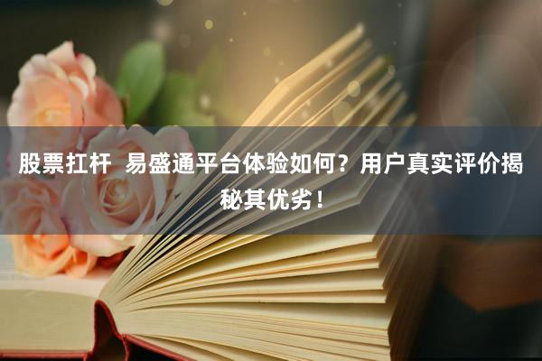 股票扛杆  易盛通平台体验如何？用户真实评价揭秘其优劣！