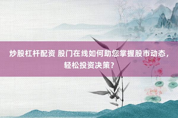 炒股杠杆配资 股门在线如何助您掌握股市动态，轻松投资决策？