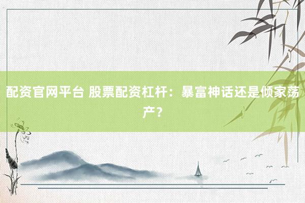 配资官网平台 股票配资杠杆：暴富神话还是倾家荡产？