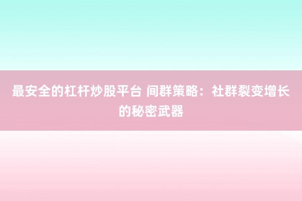 最安全的杠杆炒股平台 间群策略：社群裂变增长的秘密武器