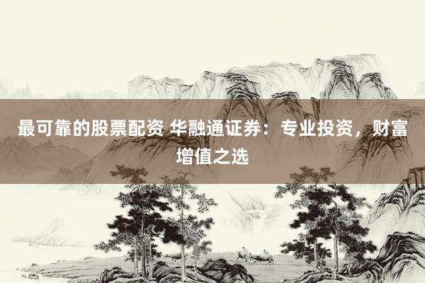 最可靠的股票配资 华融通证券：专业投资，财富增值之选