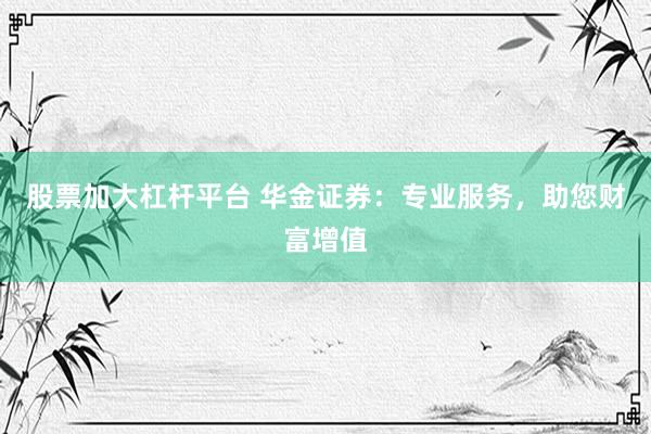 股票加大杠杆平台 华金证券：专业服务，助您财富增值