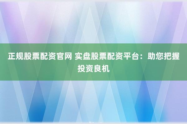 正规股票配资官网 实盘股票配资平台：助您把握投资良机