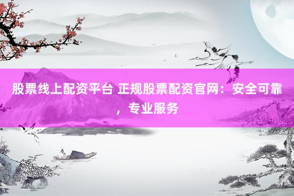 股票线上配资平台 正规股票配资官网：安全可靠，专业服务