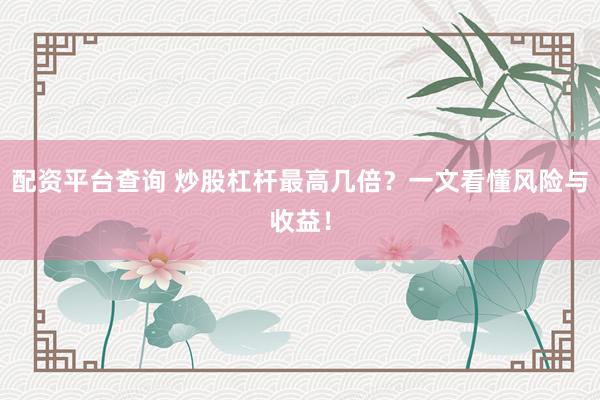 配资平台查询 炒股杠杆最高几倍？一文看懂风险与收益！