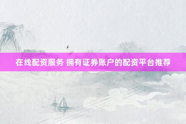 在线配资服务 拥有证券账户的配资平台推荐