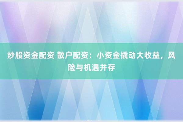炒股资金配资 散户配资：小资金撬动大收益，风险与机遇并存