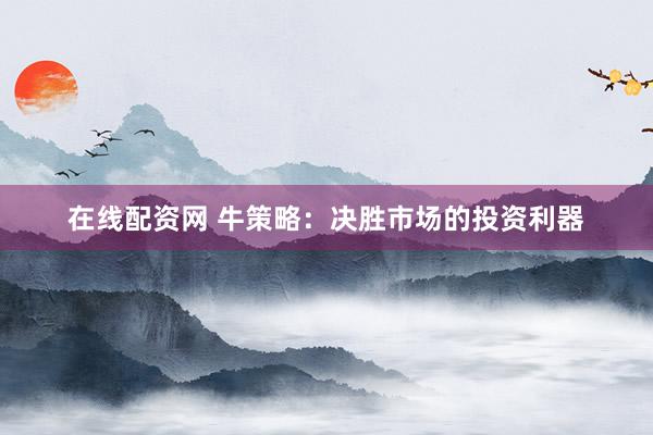 在线配资网 牛策略：决胜市场的投资利器