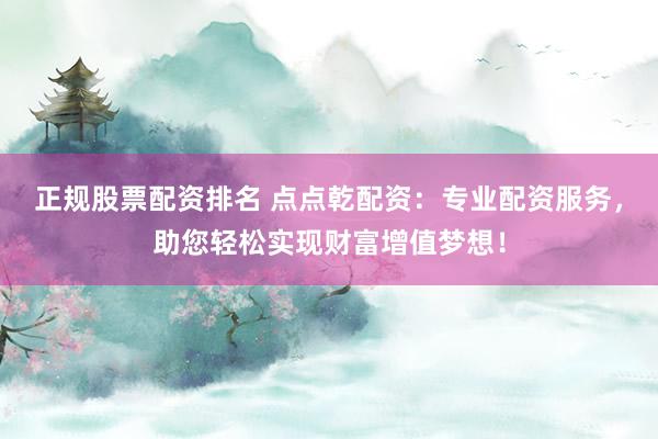 正规股票配资排名 点点乾配资：专业配资服务，助您轻松实现财富增值梦想！