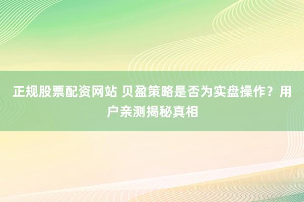 正规股票配资网站 贝盈策略是否为实盘操作？用户亲测揭秘真相
